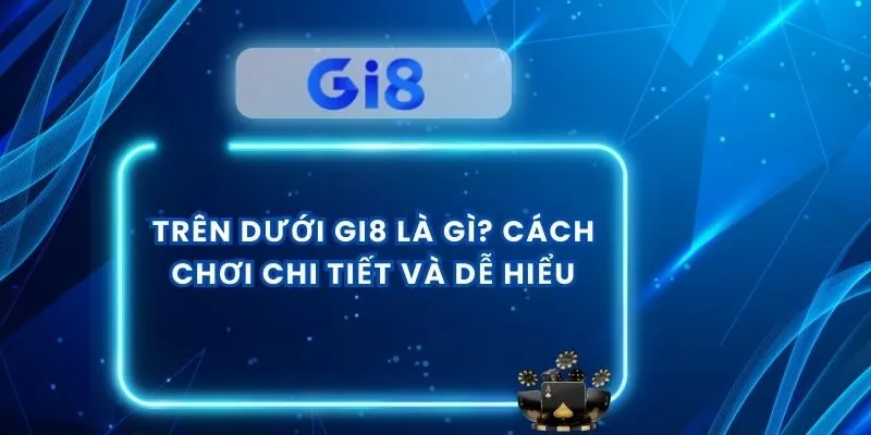 Trên Dưới GI8 Là Gì? Cách Chơi Chi Tiết Và Dễ Hiểu